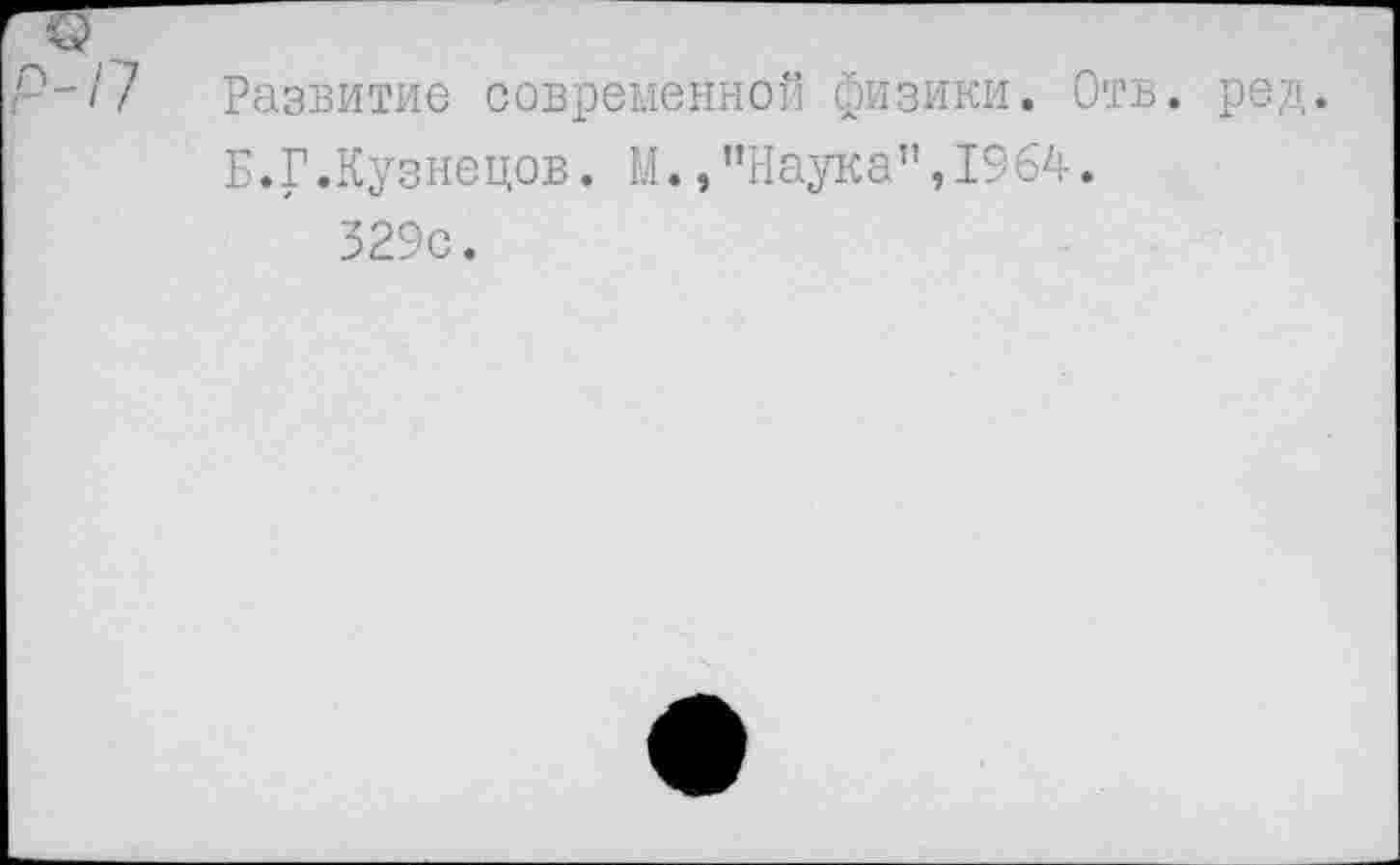 ﻿Развитие современной физики. Отв. ред. Б.Г.Кузнецов. М.,"Наука”,1964.
329с.